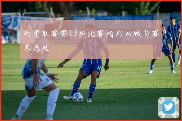 西甲联赛第13轮比赛精彩回顾与赛果总结