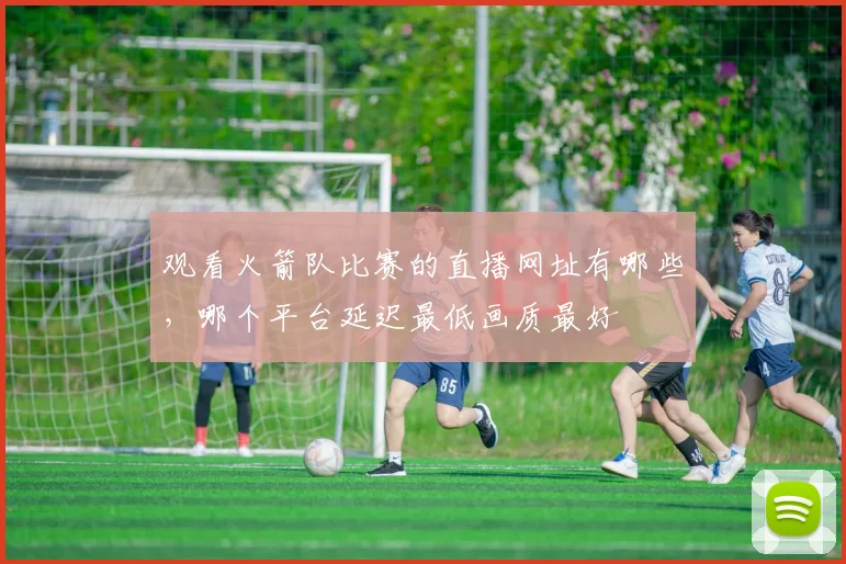 观看火箭队比赛的直播网址有哪些，哪个平台延迟最低画质最好