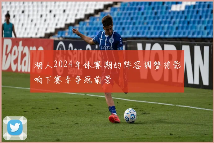 湖人2024年休赛期的阵容调整将影响下赛季争冠前景