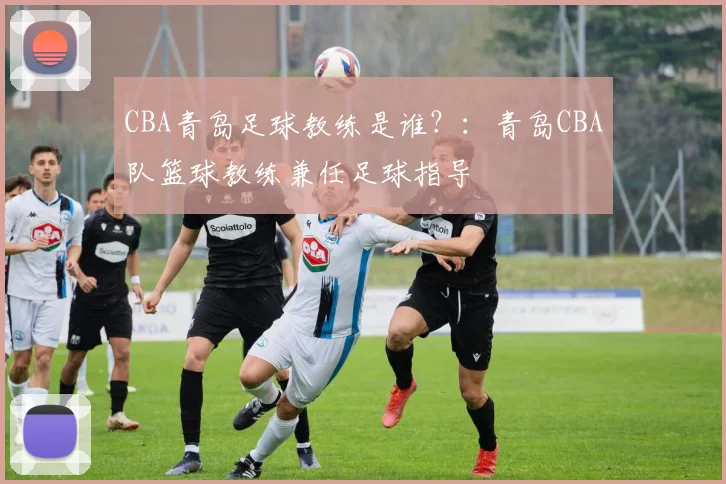 CBA青岛足球教练是谁？：青岛CBA队篮球教练兼任足球指导