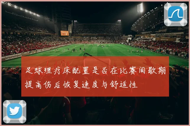 足球理疗床配置是否在比赛间歇期提高伤后恢复速度与舒适性