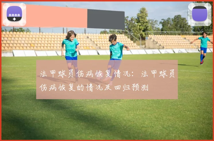 法甲球员伤病恢复情况：法甲球员伤病恢复的情况及回归预测