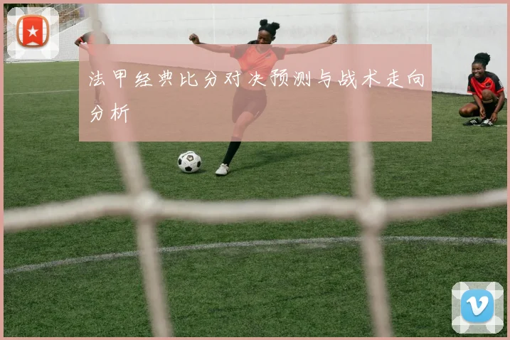 法甲经典比分对决预测与战术走向分析