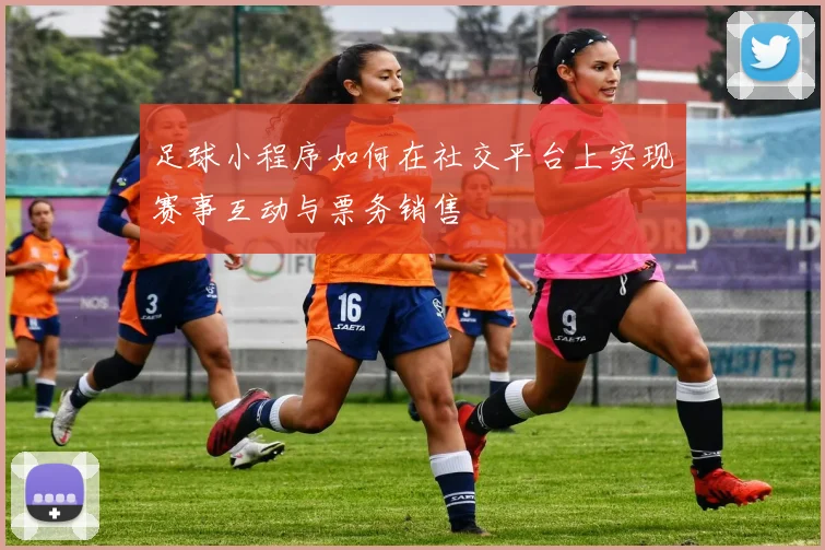 足球小程序如何在社交平台上实现赛事互动与票务销售