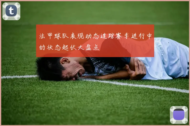 法甲球队表现动态追踪赛季进行中的状态起伏大盘点