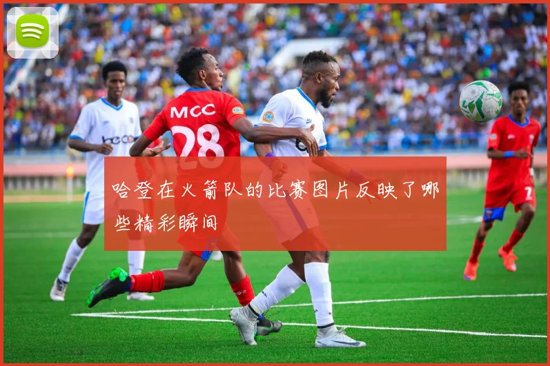 哈登在火箭队的比赛图片反映了哪些精彩瞬间