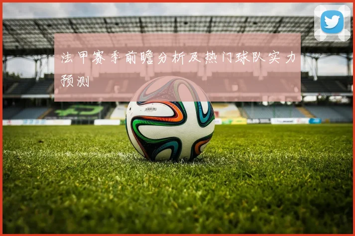 法甲赛季前瞻分析及热门球队实力预测