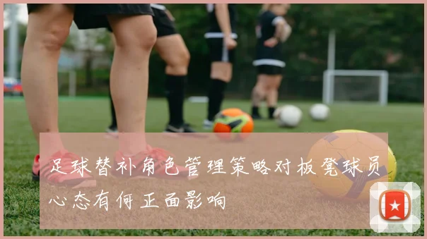 足球替补角色管理策略对板凳球员心态有何正面影响
